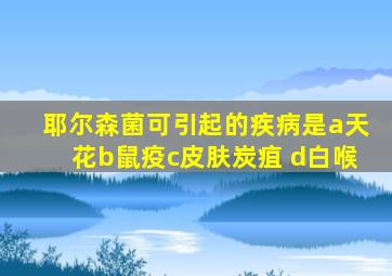 耶尔森菌可引起的疾病是a天花b鼠疫c皮肤炭疽 d白喉